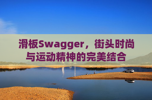 滑板Swagger，街头时尚与运动精神的完美结合